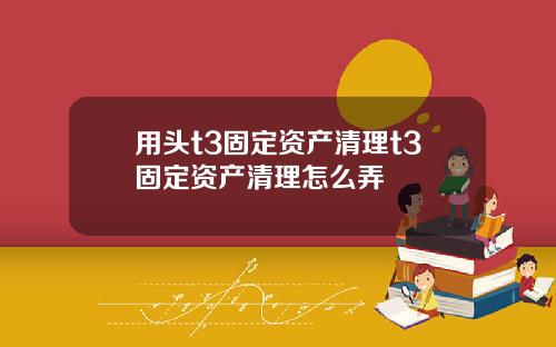 用头t3固定资产清理t3固定资产清理怎么弄