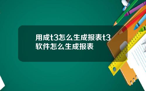 用成t3怎么生成报表t3软件怎么生成报表
