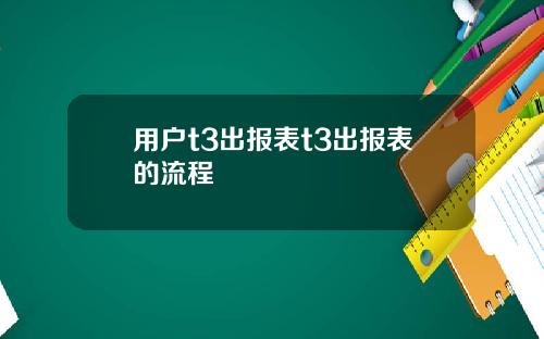 用户t3出报表t3出报表的流程
