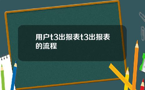 用户t3出报表t3出报表的流程