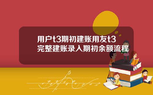 用户t3期初建账用友t3完整建账录入期初余额流程