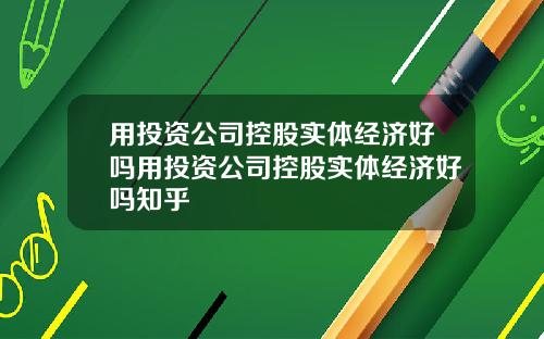 用投资公司控股实体经济好吗用投资公司控股实体经济好吗知乎