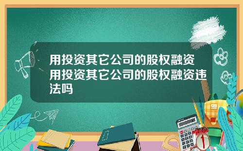 用投资其它公司的股权融资用投资其它公司的股权融资违法吗