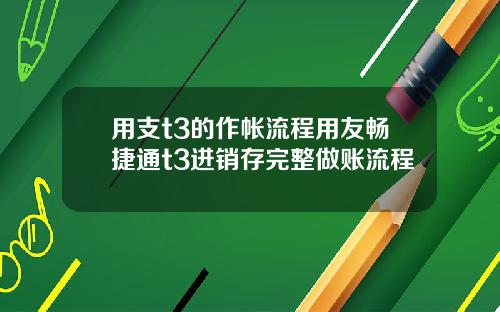 用支t3的作帐流程用友畅捷通t3进销存完整做账流程