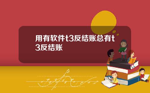 用有软件t3反结账总有t3反结账