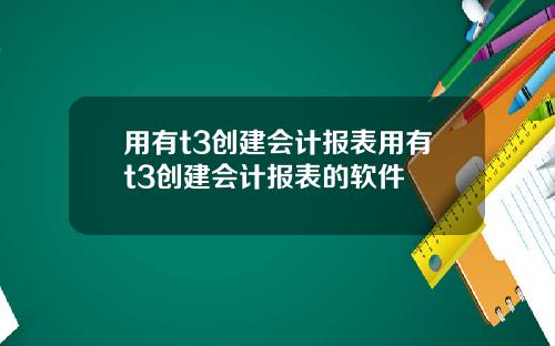 用有t3创建会计报表用有t3创建会计报表的软件
