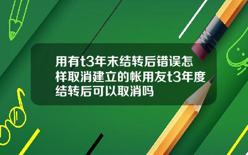 用有t3年末结转后错误怎样取消建立的帐用友t3年度结转后可以取消吗