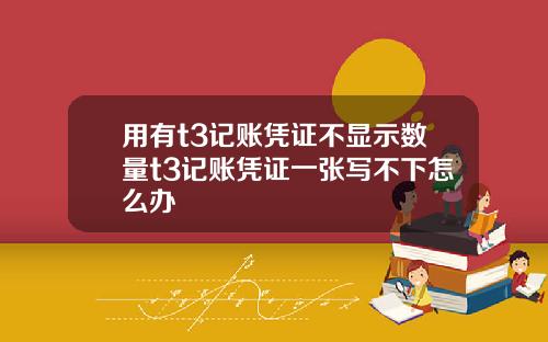 用有t3记账凭证不显示数量t3记账凭证一张写不下怎么办