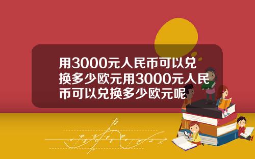 用3000元人民币可以兑换多少欧元用3000元人民币可以兑换多少欧元呢