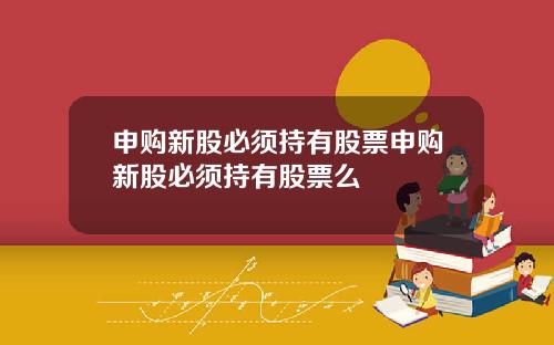 申购新股必须持有股票申购新股必须持有股票么