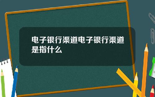 电子银行渠道电子银行渠道是指什么