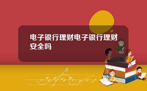 电子银行理财电子银行理财安全吗