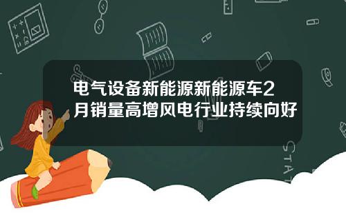 电气设备新能源新能源车2月销量高增风电行业持续向好