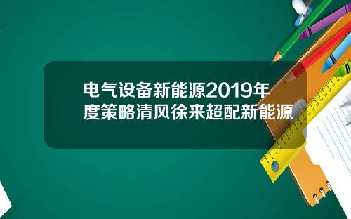 电气设备新能源2019年度策略清风徐来超配新能源