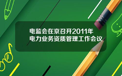 电监会在京召开2011年电力业务资质管理工作会议