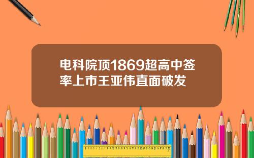 电科院顶1869超高中签率上市王亚伟直面破发