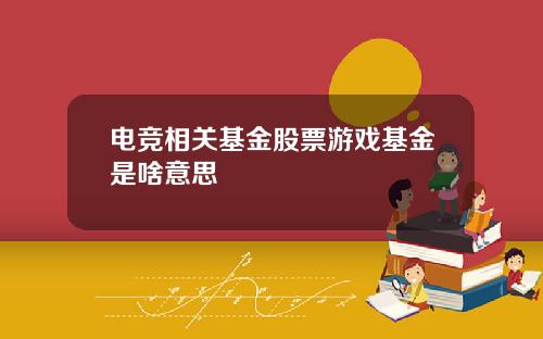 电竞相关基金股票游戏基金是啥意思