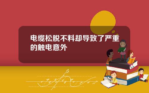 电缆松脱不料却导致了严重的触电意外