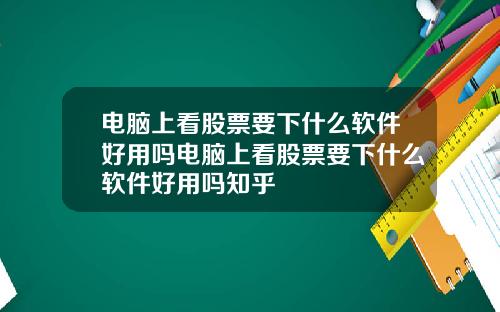 电脑上看股票要下什么软件好用吗电脑上看股票要下什么软件好用吗知乎