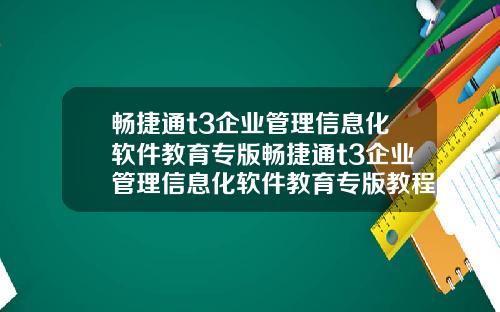 畅捷通t3企业管理信息化软件教育专版畅捷通t3企业管理信息化软件教育专版教程
