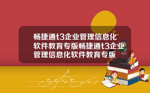 畅捷通t3企业管理信息化软件教育专版畅捷通t3企业管理信息化软件教育专版