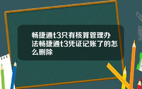 畅捷通t3只有核算管理办法畅捷通t3凭证记账了的怎么删除