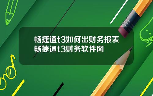 畅捷通t3如何出财务报表畅捷通t3财务软件图