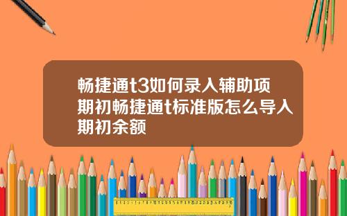 畅捷通t3如何录入辅助项期初畅捷通t标准版怎么导入期初余额