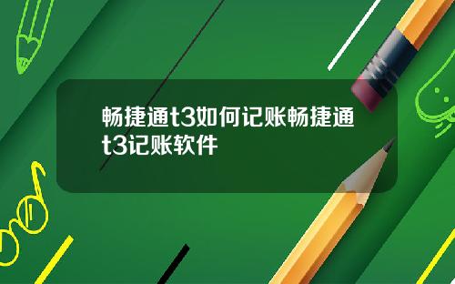 畅捷通t3如何记账畅捷通t3记账软件