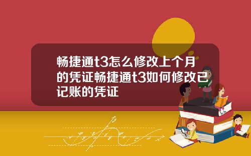 畅捷通t3怎么修改上个月的凭证畅捷通t3如何修改已记账的凭证