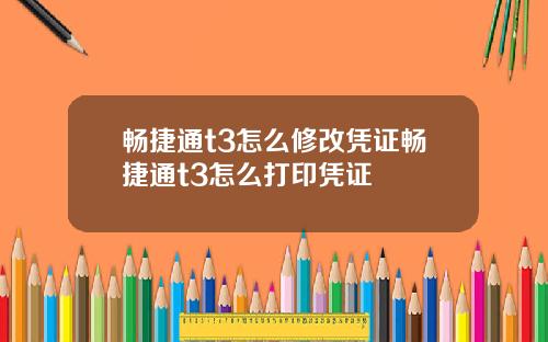 畅捷通t3怎么修改凭证畅捷通t3怎么打印凭证