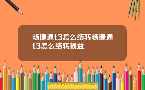 畅捷通t3怎么结转畅捷通t3怎么结转损益