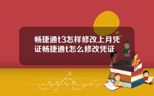 畅捷通t3怎样修改上月凭证畅捷通t怎么修改凭证