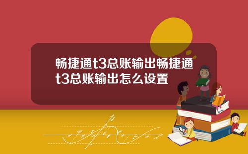 畅捷通t3总账输出畅捷通t3总账输出怎么设置