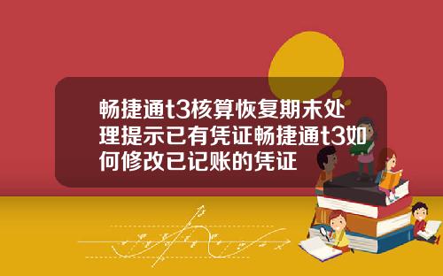 畅捷通t3核算恢复期末处理提示已有凭证畅捷通t3如何修改已记账的凭证