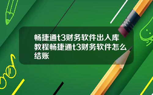 畅捷通t3财务软件出入库教程畅捷通t3财务软件怎么结账