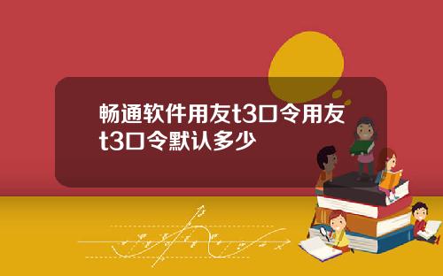 畅通软件用友t3口令用友t3口令默认多少