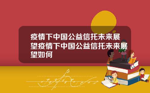 疫情下中国公益信托未来展望疫情下中国公益信托未来展望如何