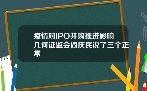 疫情对IPO并购推进影响几何证监会阎庆民说了三个正常