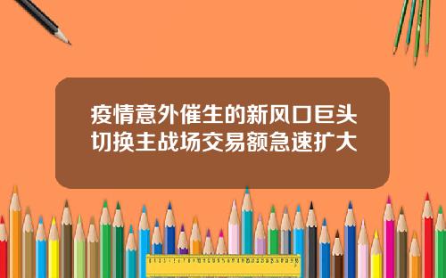 疫情意外催生的新风口巨头切换主战场交易额急速扩大