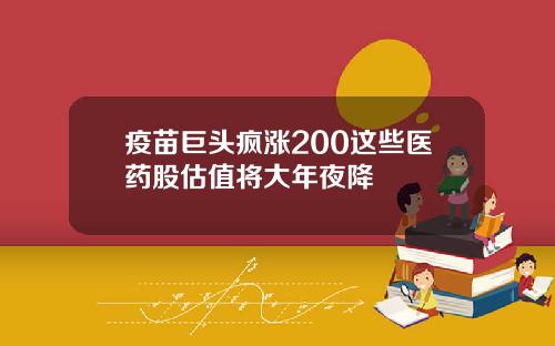 疫苗巨头疯涨200这些医药股估值将大年夜降