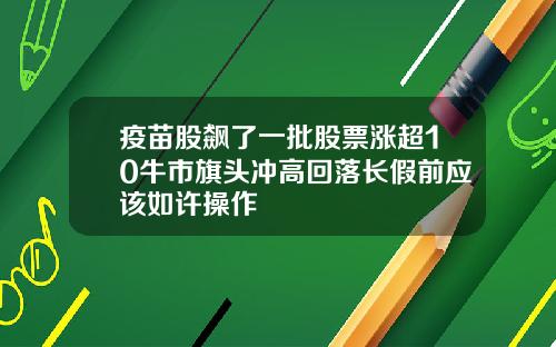 疫苗股飙了一批股票涨超10牛市旗头冲高回落长假前应该如许操作