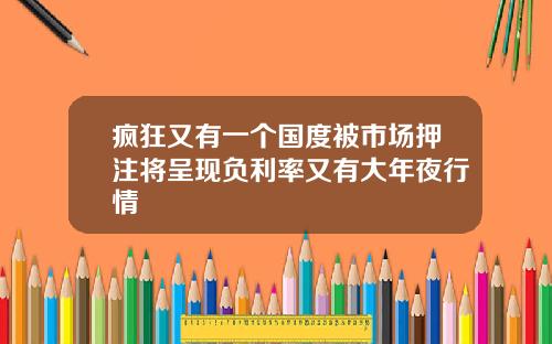 疯狂又有一个国度被市场押注将呈现负利率又有大年夜行情