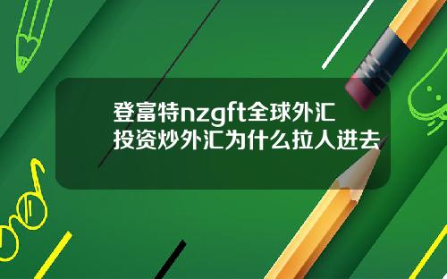登富特nzgft全球外汇投资炒外汇为什么拉人进去