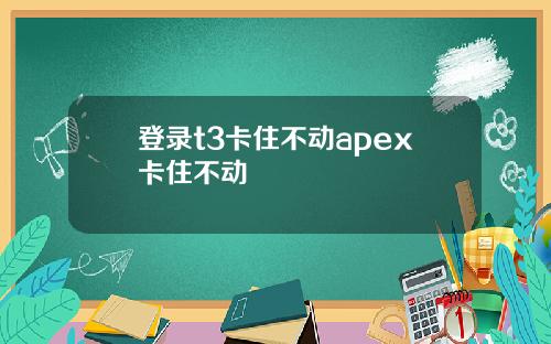 登录t3卡住不动apex卡住不动