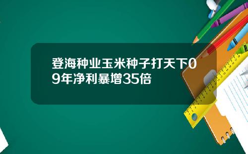 登海种业玉米种子打天下09年净利暴增35倍