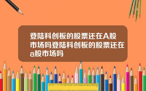 登陆科创板的股票还在A股市场吗登陆科创板的股票还在a股市场吗