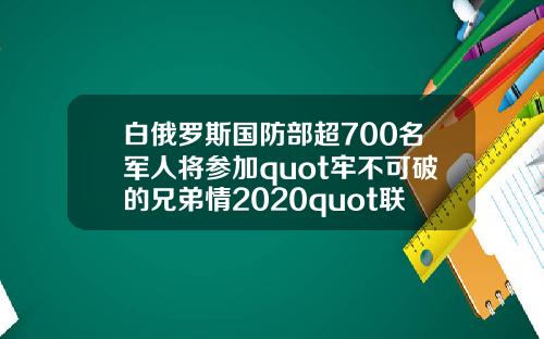 白俄罗斯国防部超700名军人将参加quot牢不可破的兄弟情2020quot联合军演