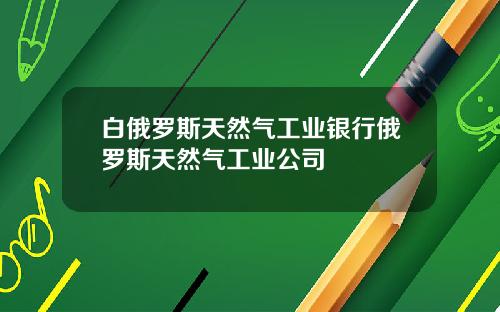 白俄罗斯天然气工业银行俄罗斯天然气工业公司