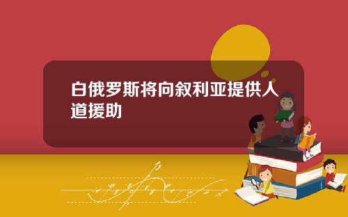 白俄罗斯将向叙利亚提供人道援助